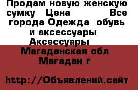 Продам новую женскую сумку › Цена ­ 1 500 - Все города Одежда, обувь и аксессуары » Аксессуары   . Магаданская обл.,Магадан г.